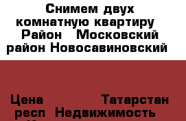 Снимем двух комнатную квартиру › Район ­ Московский район,Новосавиновский , › Цена ­ 16 000 - Татарстан респ. Недвижимость » Квартиры сниму   